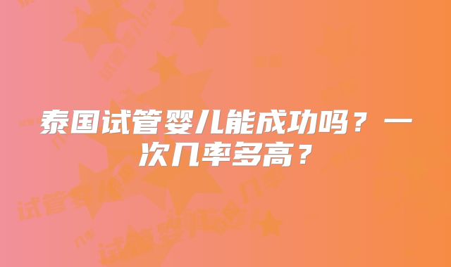 泰国试管婴儿能成功吗？一次几率多高？
