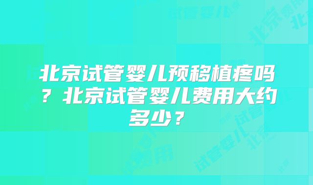 北京试管婴儿预移植疼吗？北京试管婴儿费用大约多少？