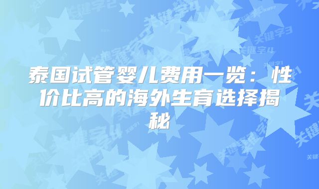泰国试管婴儿费用一览：性价比高的海外生育选择揭秘