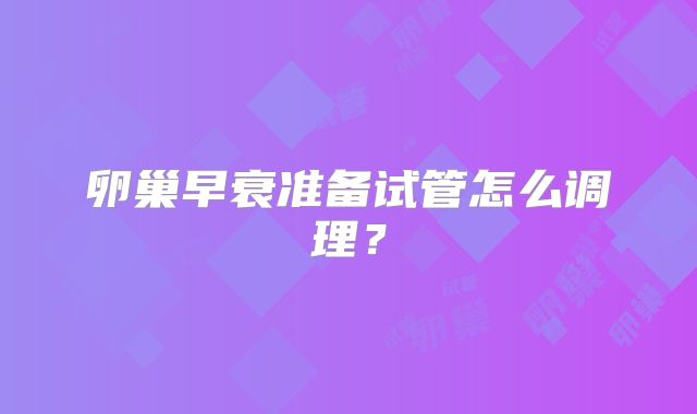 卵巢早衰准备试管怎么调理?