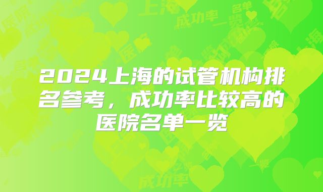 2024上海的试管机构排名参考，成功率比较高的医院名单一览