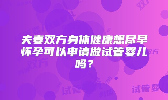 夫妻双方身体健康想尽早怀孕可以申请做试管婴儿吗？