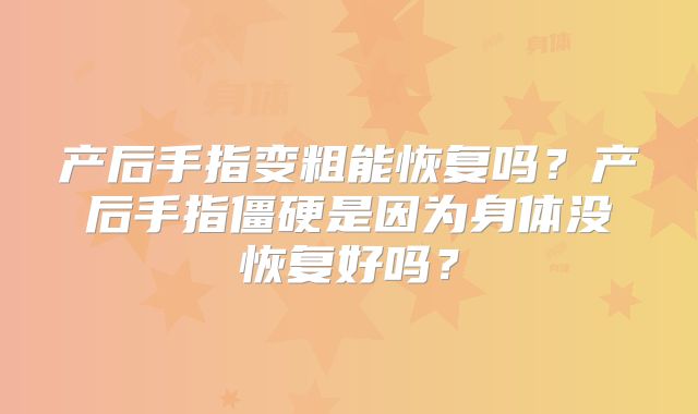 产后手指变粗能恢复吗?产后手指僵硬是因为身体没恢复好吗?