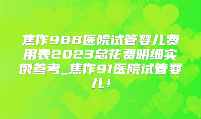 焦作988医院试管婴儿费用表2023总花费明细实例参考_焦作91医院试管婴儿!