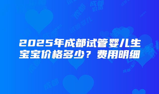 2025年成都试管婴儿生宝宝价格多少？费用明细