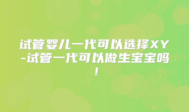 试管婴儿一代可以选择XY-试管一代可以做生宝宝吗！