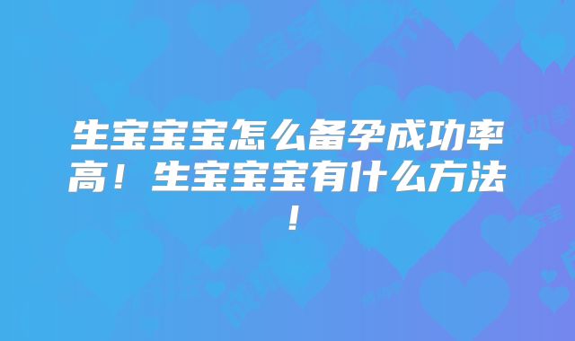 生宝宝宝怎么备孕成功率高！生宝宝宝有什么方法！