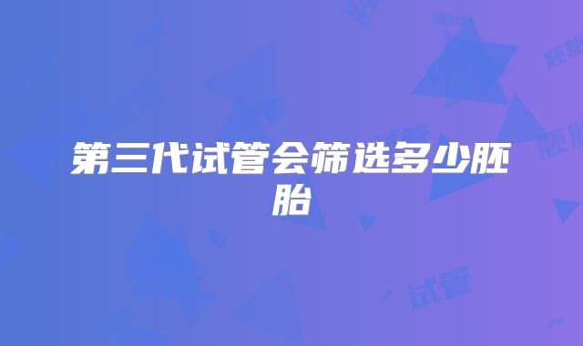 第三代试管会筛选多少胚胎