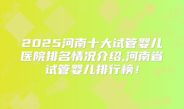 2025河南十大试管婴儿医院排名情况介绍,河南省试管婴儿排行榜！