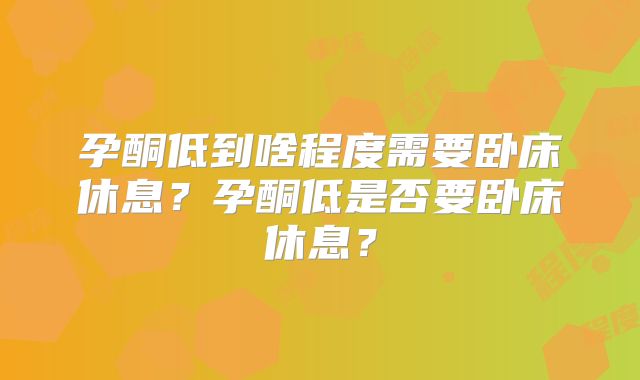 孕酮低到啥程度需要卧床休息?孕酮低是否要卧床休息?