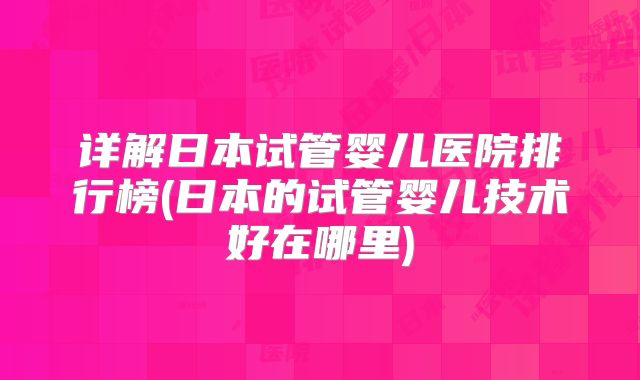 详解日本试管婴儿医院排行榜(日本的试管婴儿技术好在哪里)