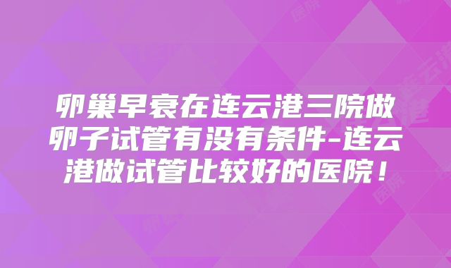 卵巢早衰在连云港三院做卵子试管有没有条件-连云港做试管比较好的医院！