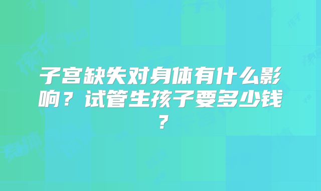 子宫缺失对身体有什么影响?试管生孩子要多少钱?