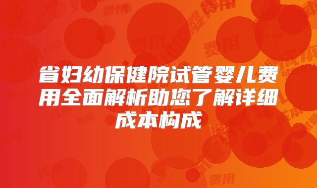 省妇幼保健院试管婴儿费用全面解析助您了解详细成本构成