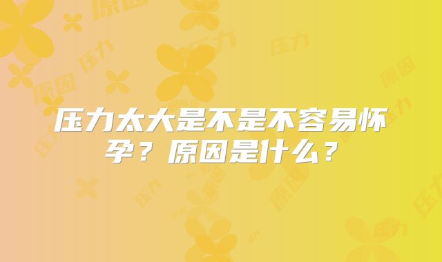 压力太大是不是不容易怀孕？原因是什么？