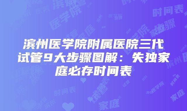 滨州医学院附属医院三代试管9大步骤图解：失独家庭必存时间表