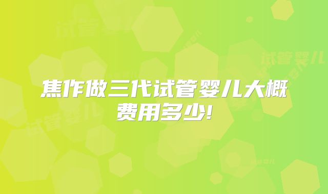 焦作做三代试管婴儿大概费用多少!
