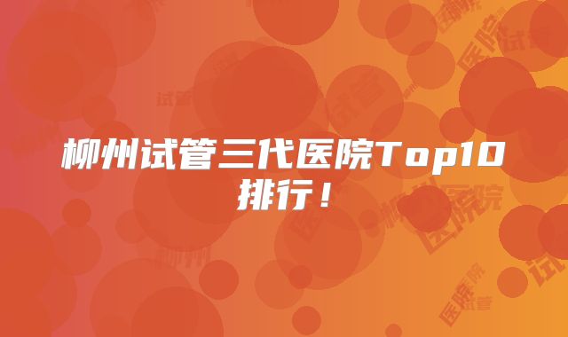 柳州试管三代医院Top10排行！