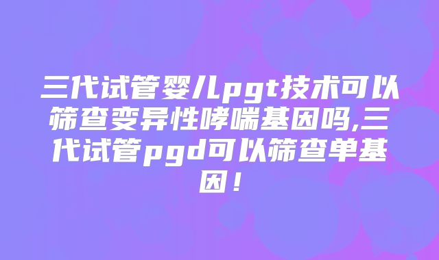 三代试管婴儿pgt技术可以筛查变异性哮喘基因吗,三代试管pgd可以筛查单基因!