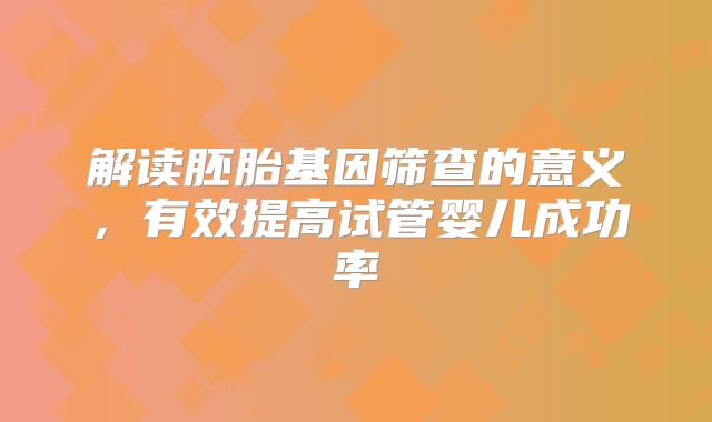 解读胚胎基因筛查的意义，有效提高试管婴儿成功率