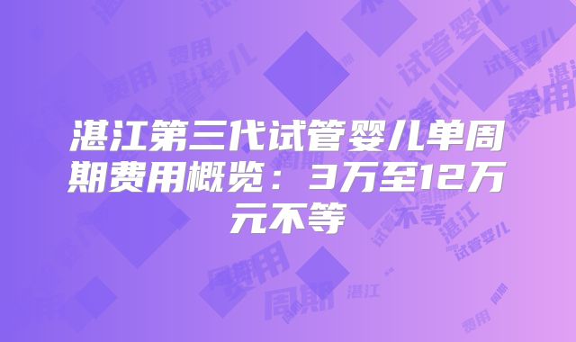湛江第三代试管婴儿单周期费用概览：3万至12万元不等
