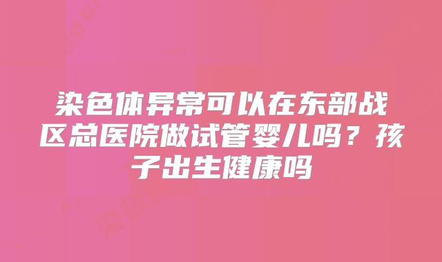 染色体异常可以在东部战区总医院做试管婴儿吗?孩子出生健康吗