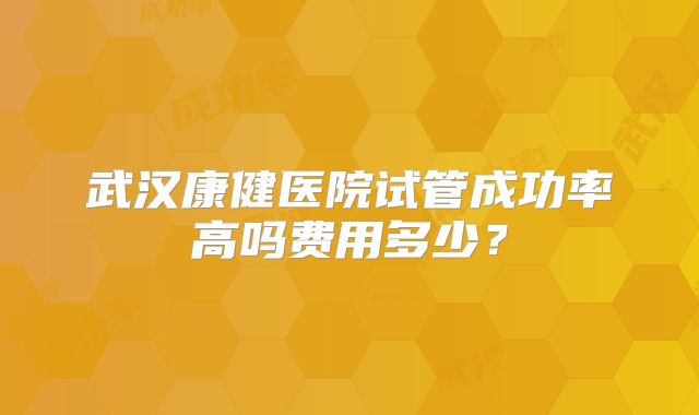 武汉康健医院试管成功率高吗费用多少？
