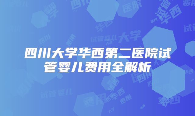 四川大学华西第二医院试管婴儿费用全解析