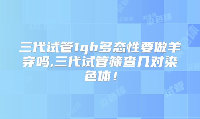 三代试管1qh多态性要做羊穿吗,三代试管筛查几对染色体！