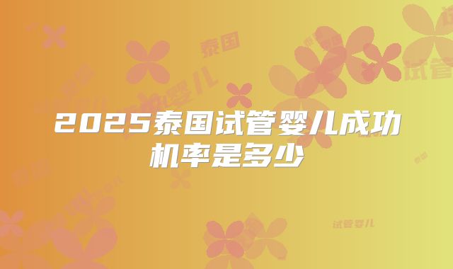 2025泰国试管婴儿成功机率是多少