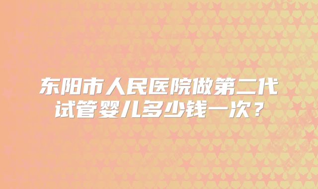 东阳市人民医院做第二代试管婴儿多少钱一次？