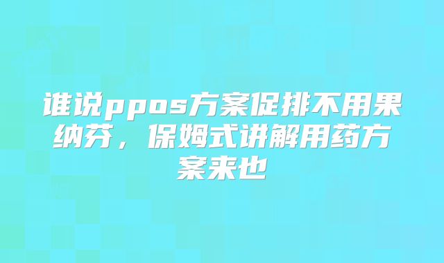 谁说ppos方案促排不用果纳芬，保姆式讲解用药方案来也