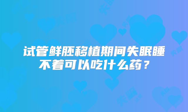 试管鲜胚移植期间失眠睡不着可以吃什么药?