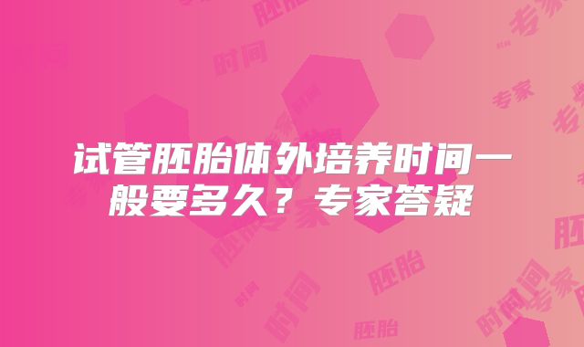 试管胚胎体外培养时间一般要多久？专家答疑