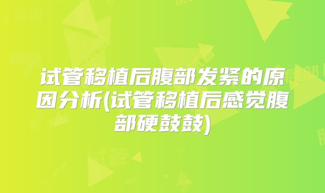 试管移植后腹部发紧的原因分析(试管移植后感觉腹部硬鼓鼓)