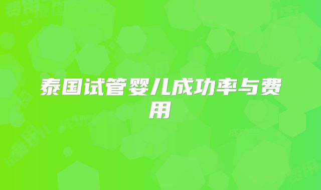 泰国试管婴儿成功率与费用
