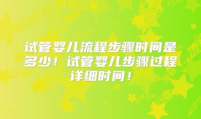 试管婴儿流程步骤时间是多少!试管婴儿步骤过程详细时间!