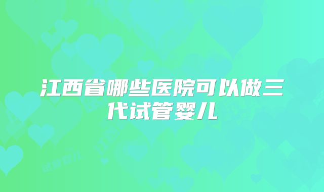 江西省哪些医院可以做三代试管婴儿