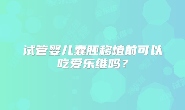 试管婴儿囊胚移植前可以吃爱乐维吗?