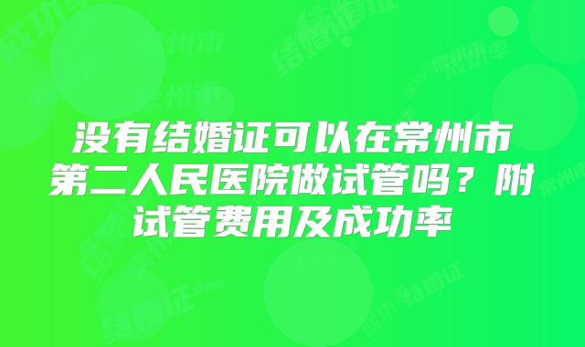 没有结婚证可以在常州市第二人民医院做试管吗？附试管费用及成功率