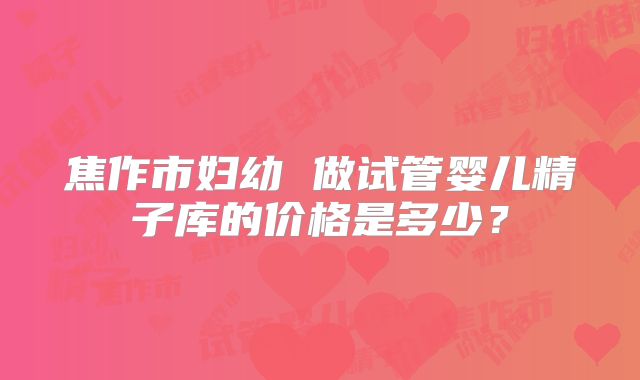 焦作市妇幼 做试管婴儿精子库的价格是多少？
