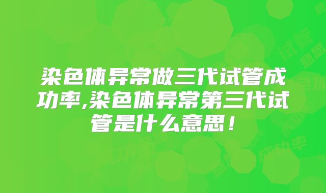 染色体异常做三代试管成功率,染色体异常第三代试管是什么意思！