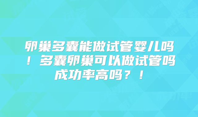 卵巢多囊能做试管婴儿吗！多囊卵巢可以做试管吗成功率高吗？！