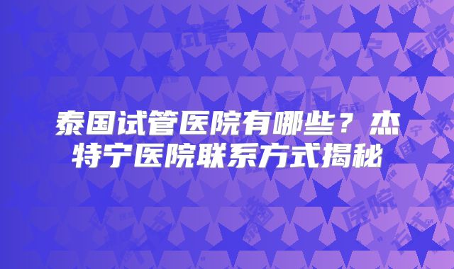 泰国试管医院有哪些？杰特宁医院联系方式揭秘