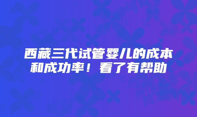 西藏三代试管婴儿的成本和成功率!看了有帮助