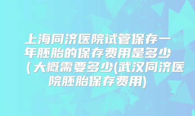 上海同济医院试管保存一年胚胎的保存费用是多少（大概需要多少(武汉同济医院胚胎保存费用)