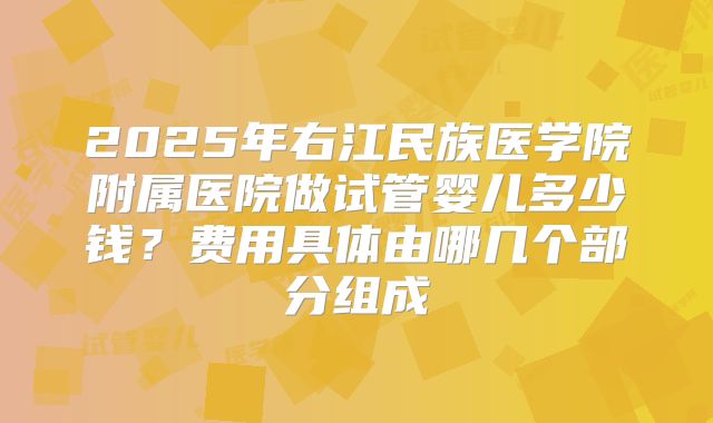 2025年右江民族医学院附属医院做试管婴儿多少钱?费用具体由哪几个部分组成