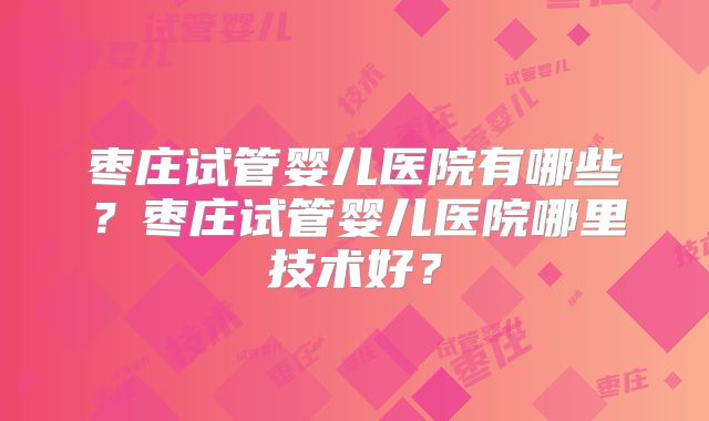 枣庄试管婴儿医院有哪些？枣庄试管婴儿医院哪里技术好？