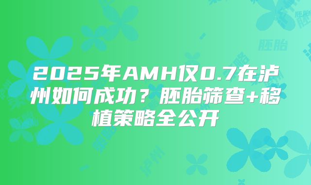 2025年AMH仅0.7在泸州如何成功？胚胎筛查+移植策略全公开