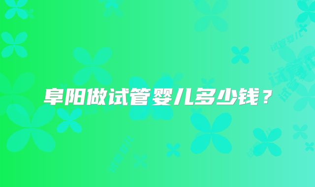 阜阳做试管婴儿多少钱？